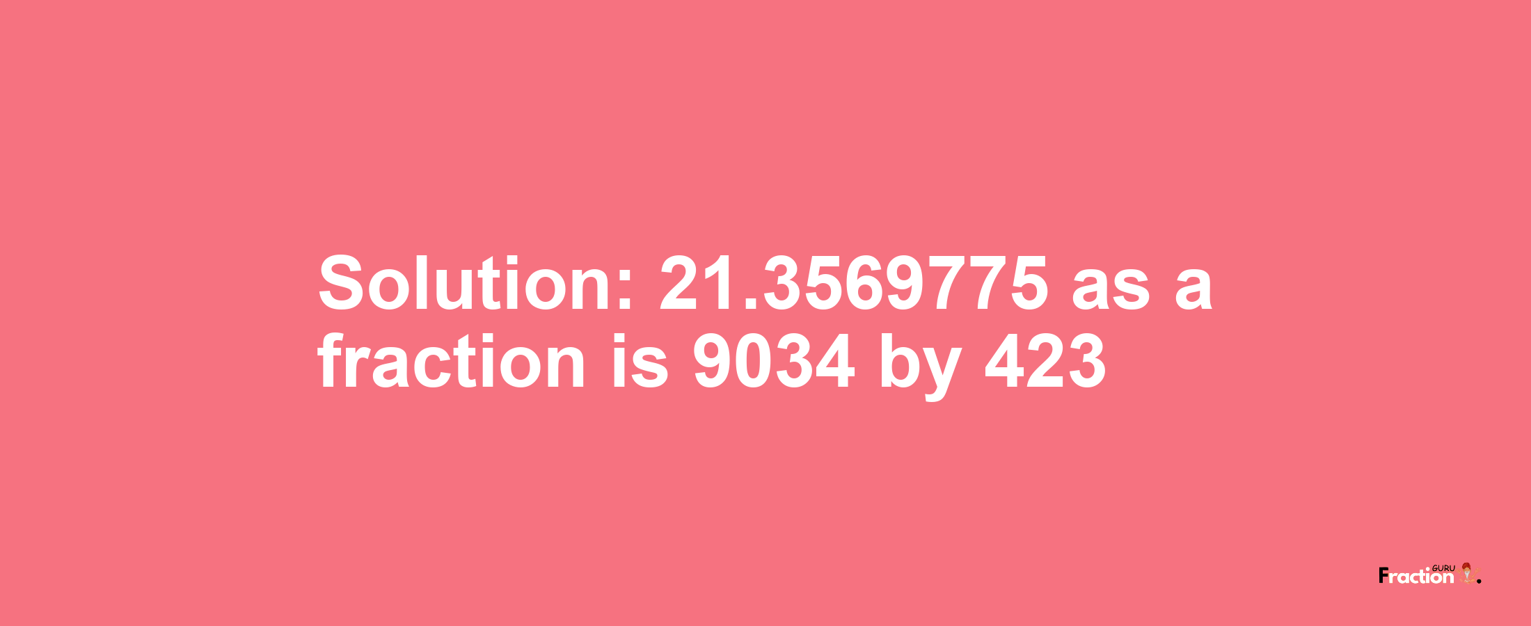 Solution:21.3569775 as a fraction is 9034/423